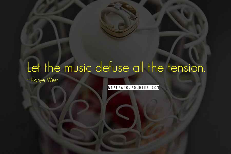 Kanye West Quotes: Let the music defuse all the tension.