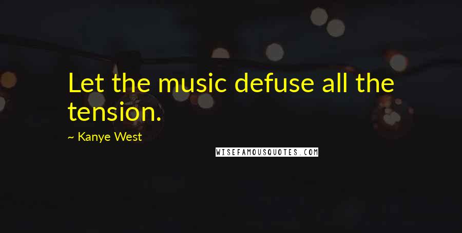 Kanye West Quotes: Let the music defuse all the tension.