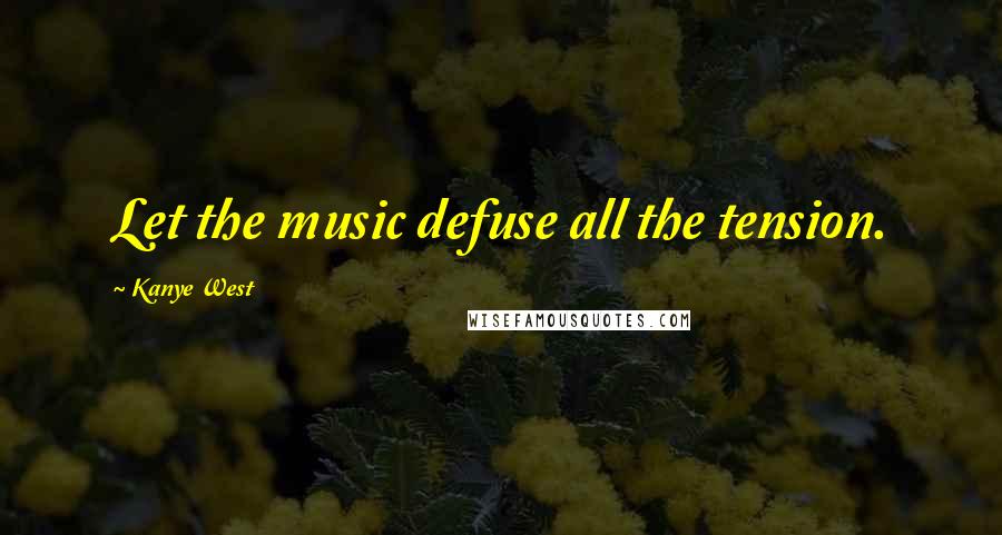 Kanye West Quotes: Let the music defuse all the tension.