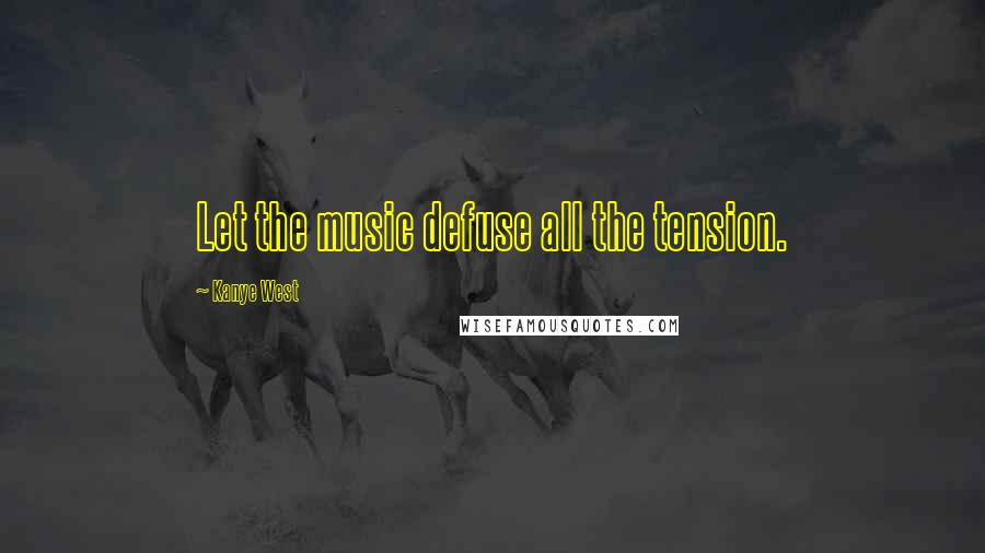 Kanye West Quotes: Let the music defuse all the tension.