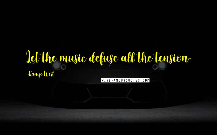 Kanye West Quotes: Let the music defuse all the tension.