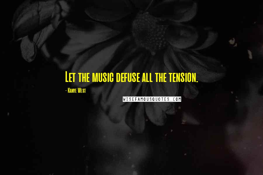 Kanye West Quotes: Let the music defuse all the tension.