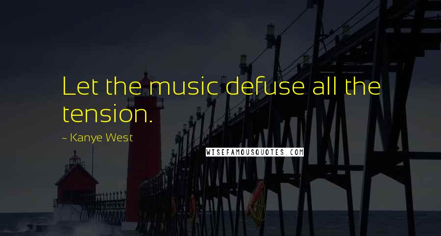 Kanye West Quotes: Let the music defuse all the tension.