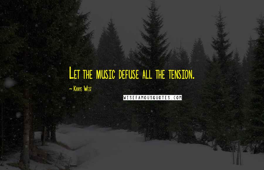Kanye West Quotes: Let the music defuse all the tension.
