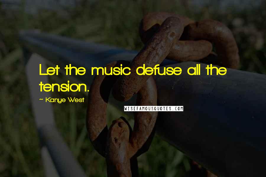 Kanye West Quotes: Let the music defuse all the tension.