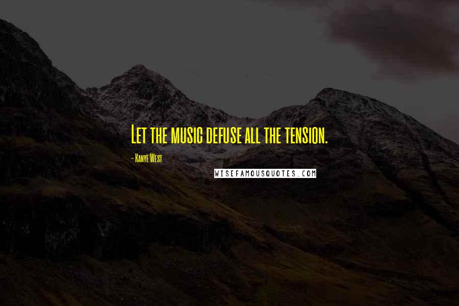 Kanye West Quotes: Let the music defuse all the tension.