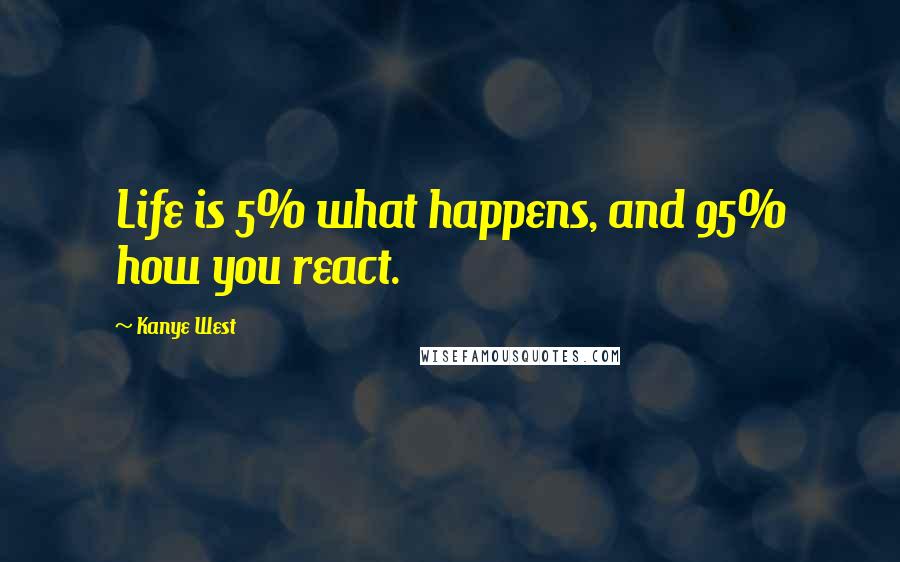 Kanye West Quotes: Life is 5% what happens, and 95% how you react.