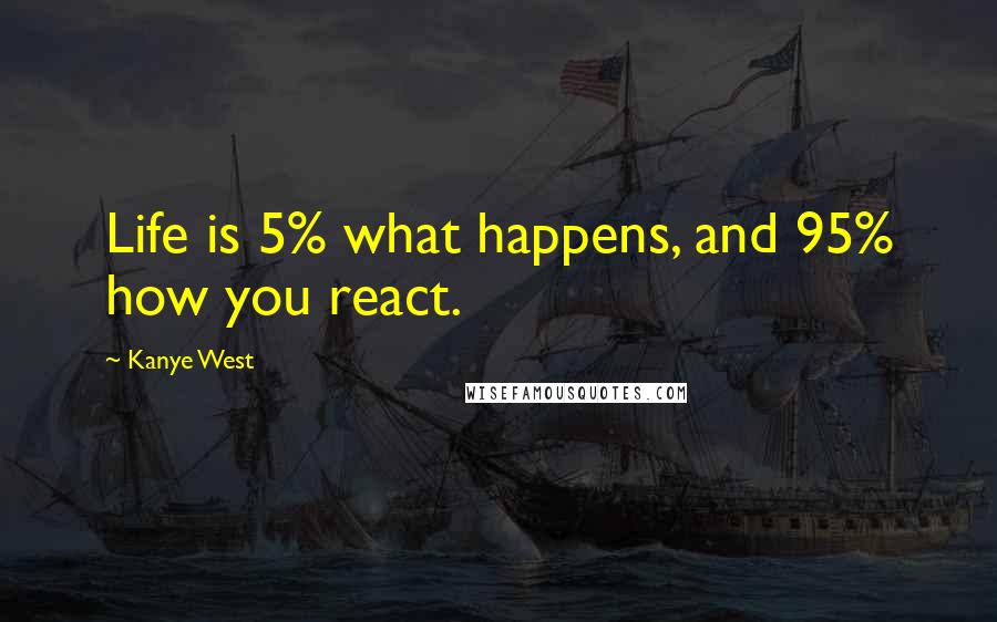 Kanye West Quotes: Life is 5% what happens, and 95% how you react.