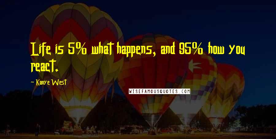 Kanye West Quotes: Life is 5% what happens, and 95% how you react.