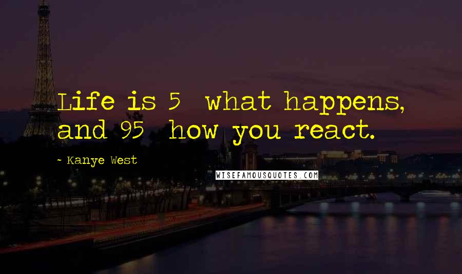 Kanye West Quotes: Life is 5% what happens, and 95% how you react.