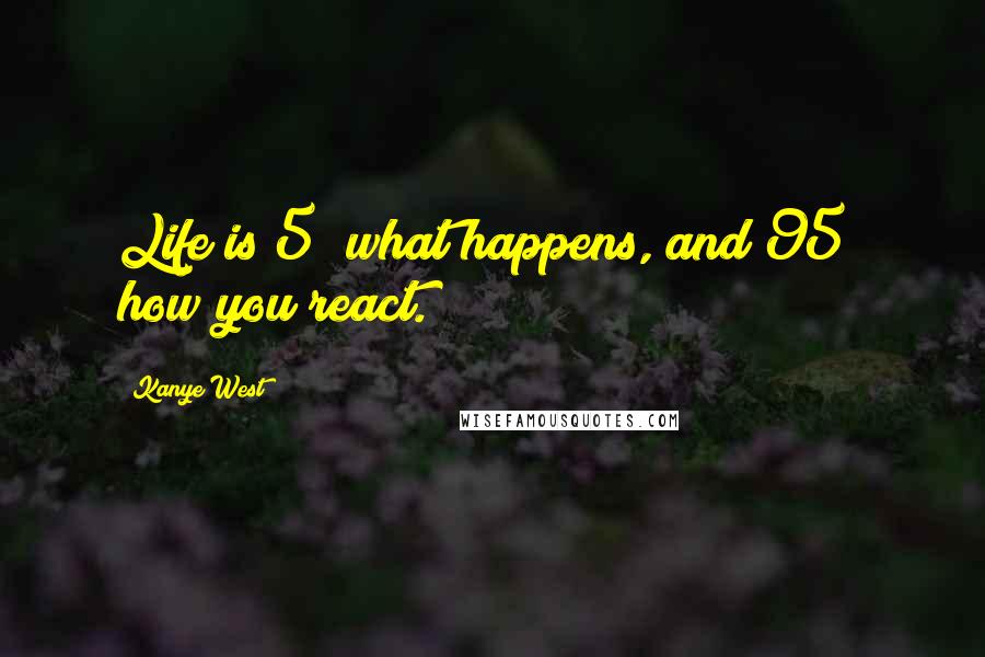 Kanye West Quotes: Life is 5% what happens, and 95% how you react.