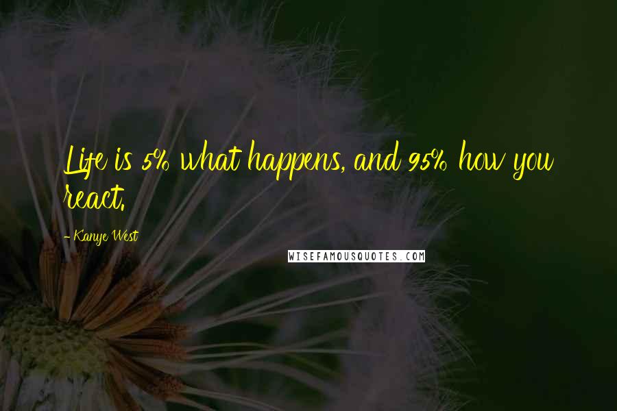 Kanye West Quotes: Life is 5% what happens, and 95% how you react.