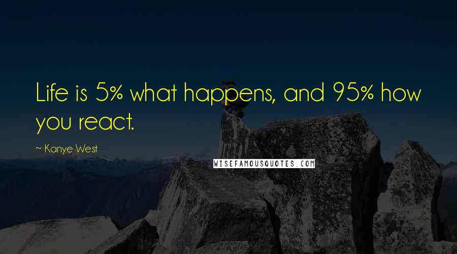 Kanye West Quotes: Life is 5% what happens, and 95% how you react.