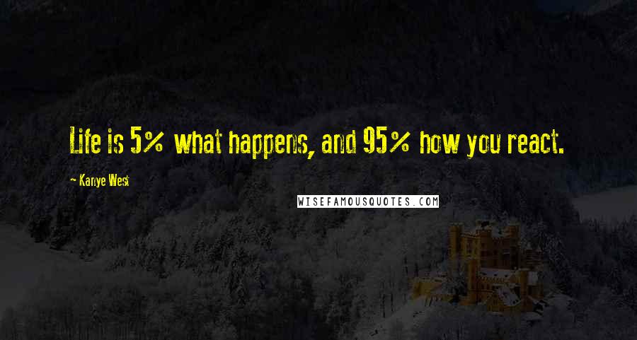 Kanye West Quotes: Life is 5% what happens, and 95% how you react.