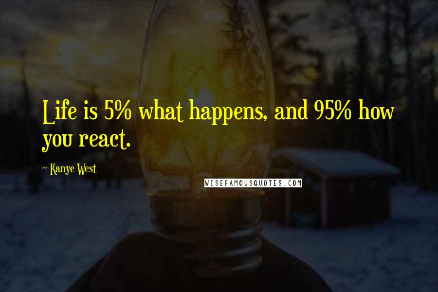 Kanye West Quotes: Life is 5% what happens, and 95% how you react.