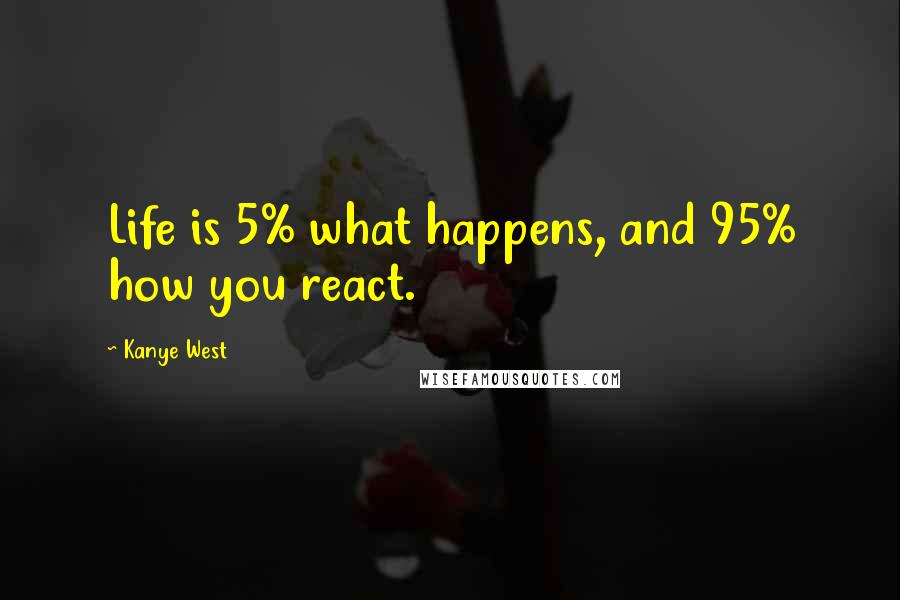 Kanye West Quotes: Life is 5% what happens, and 95% how you react.