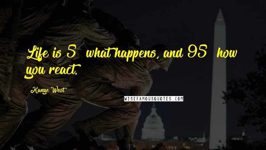 Kanye West Quotes: Life is 5% what happens, and 95% how you react.