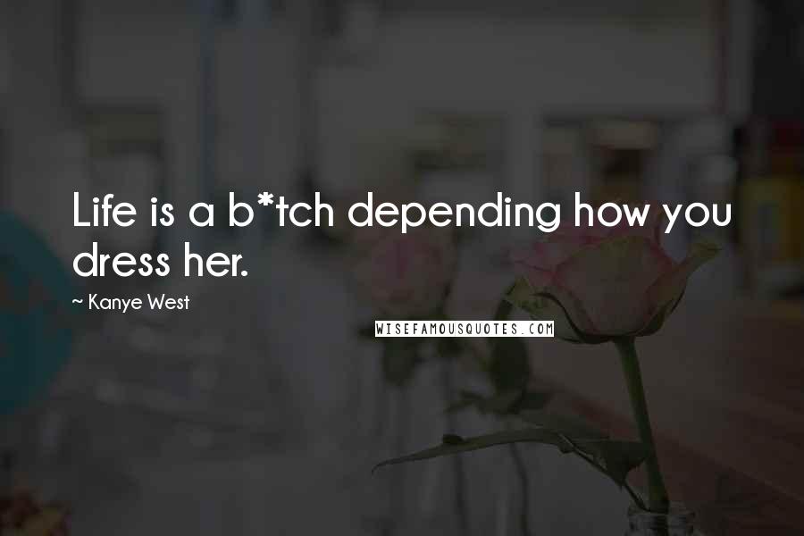 Kanye West Quotes: Life is a b*tch depending how you dress her.