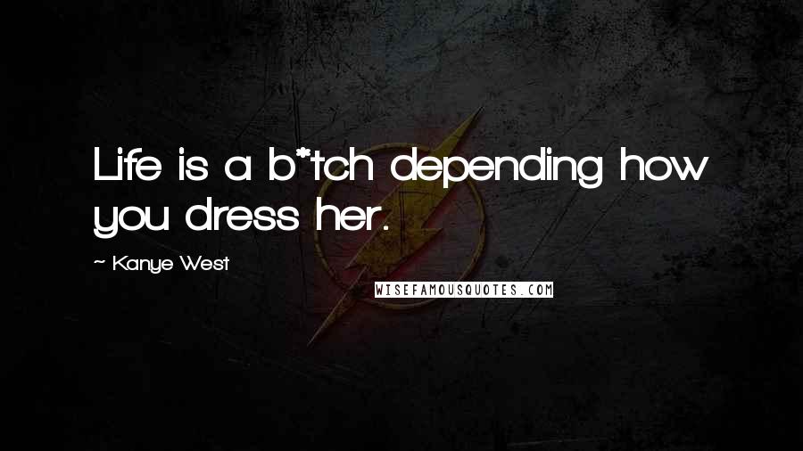 Kanye West Quotes: Life is a b*tch depending how you dress her.