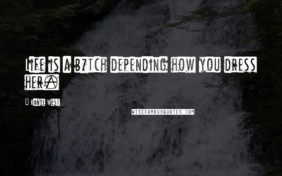 Kanye West Quotes: Life is a b*tch depending how you dress her.