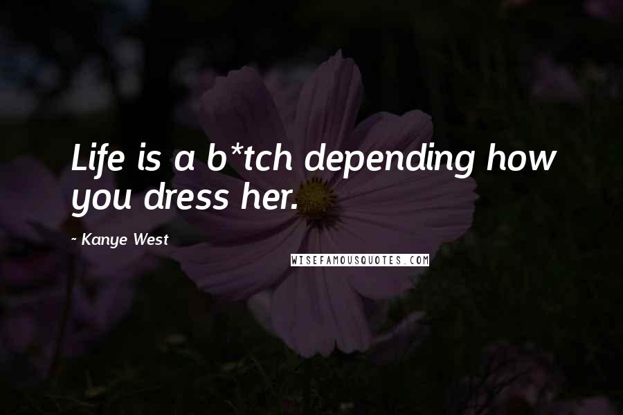 Kanye West Quotes: Life is a b*tch depending how you dress her.