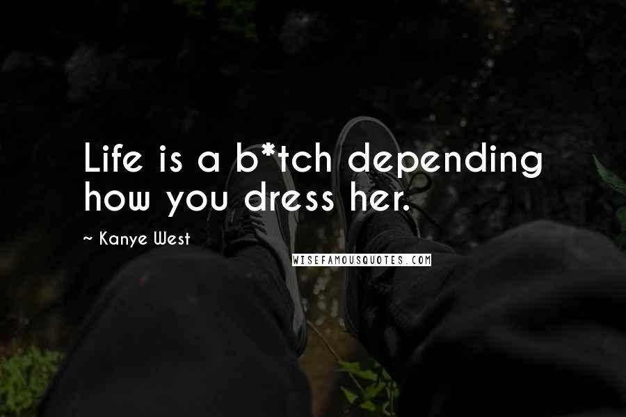 Kanye West Quotes: Life is a b*tch depending how you dress her.
