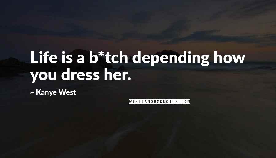 Kanye West Quotes: Life is a b*tch depending how you dress her.