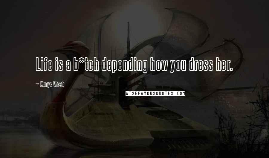 Kanye West Quotes: Life is a b*tch depending how you dress her.