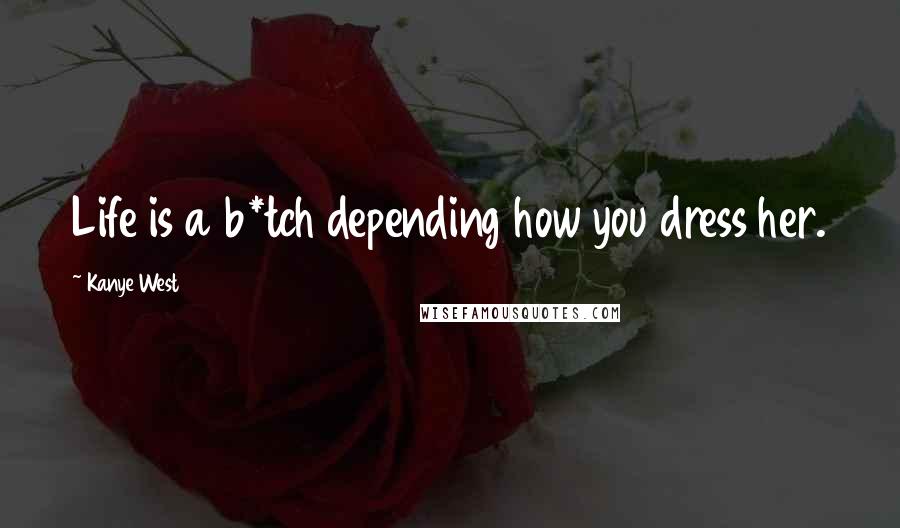 Kanye West Quotes: Life is a b*tch depending how you dress her.
