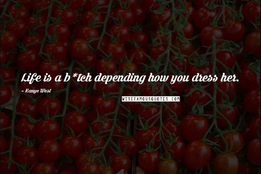 Kanye West Quotes: Life is a b*tch depending how you dress her.