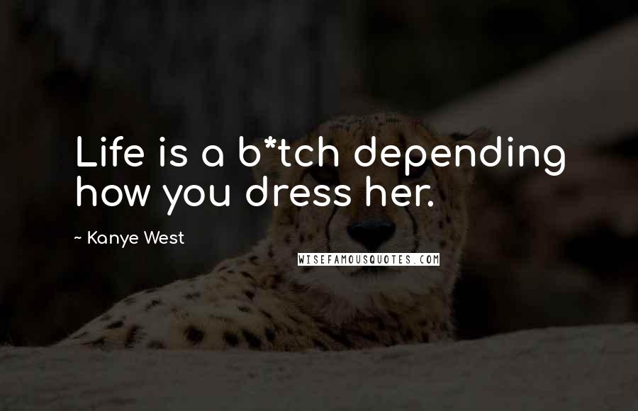 Kanye West Quotes: Life is a b*tch depending how you dress her.