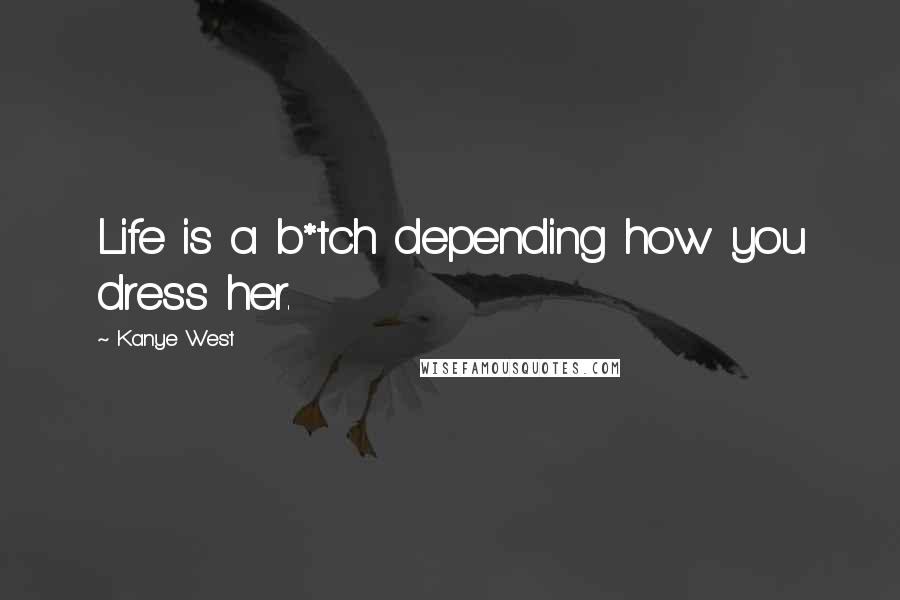 Kanye West Quotes: Life is a b*tch depending how you dress her.