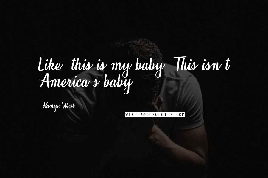 Kanye West Quotes: Like, this is my baby. This isn't America's baby.