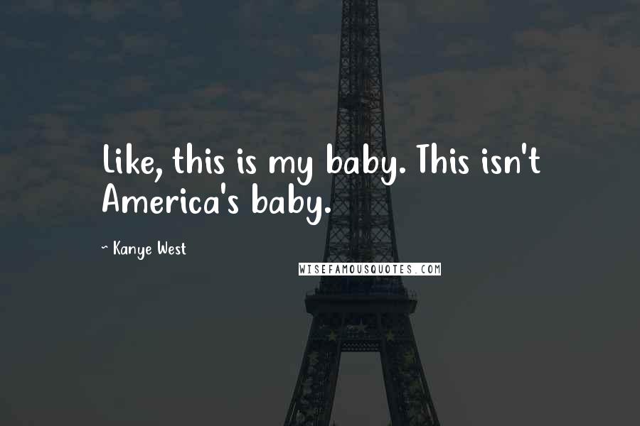 Kanye West Quotes: Like, this is my baby. This isn't America's baby.