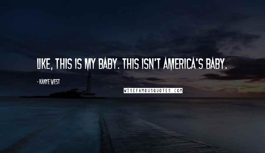 Kanye West Quotes: Like, this is my baby. This isn't America's baby.