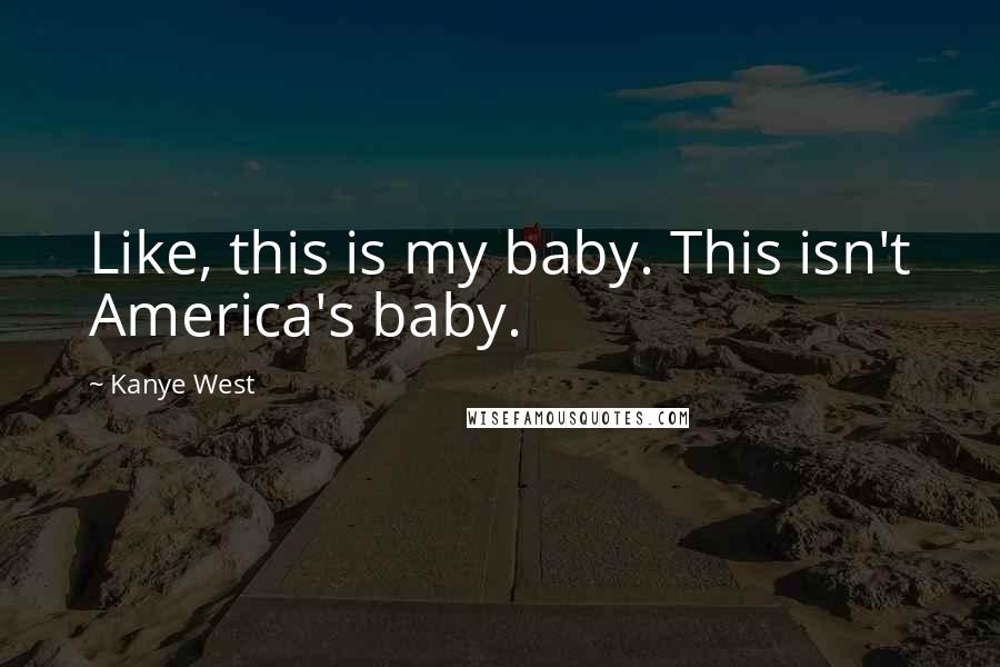 Kanye West Quotes: Like, this is my baby. This isn't America's baby.