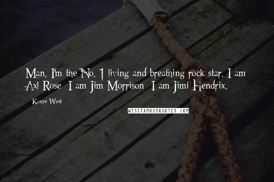 Kanye West Quotes: Man, I'm the No. 1 living and breathing rock star. I am Axl Rose; I am Jim Morrison; I am Jimi Hendrix.