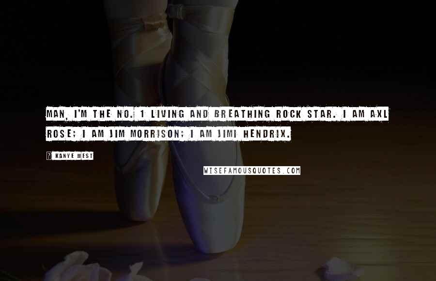 Kanye West Quotes: Man, I'm the No. 1 living and breathing rock star. I am Axl Rose; I am Jim Morrison; I am Jimi Hendrix.