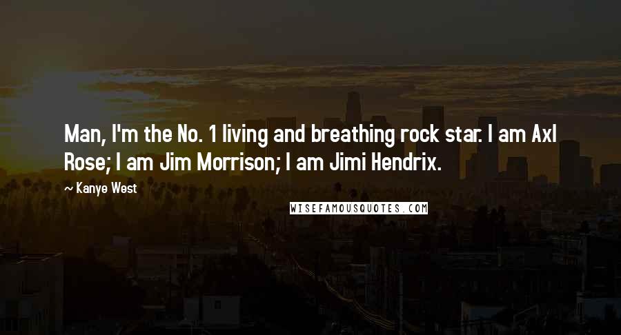 Kanye West Quotes: Man, I'm the No. 1 living and breathing rock star. I am Axl Rose; I am Jim Morrison; I am Jimi Hendrix.