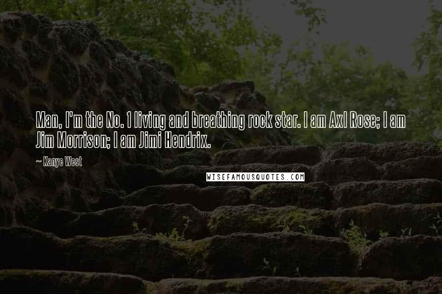 Kanye West Quotes: Man, I'm the No. 1 living and breathing rock star. I am Axl Rose; I am Jim Morrison; I am Jimi Hendrix.