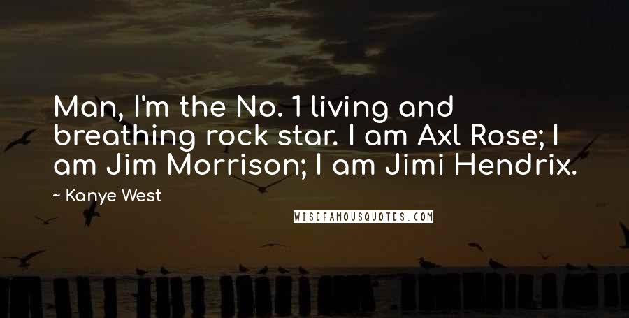 Kanye West Quotes: Man, I'm the No. 1 living and breathing rock star. I am Axl Rose; I am Jim Morrison; I am Jimi Hendrix.