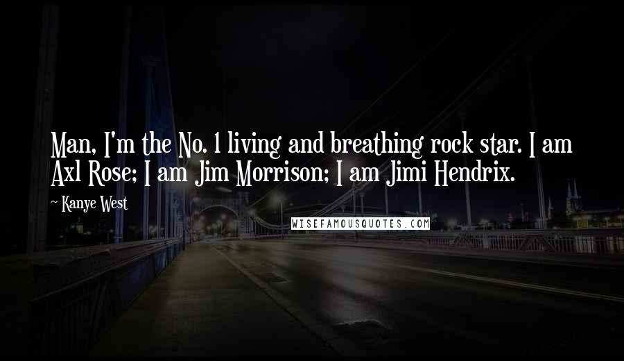 Kanye West Quotes: Man, I'm the No. 1 living and breathing rock star. I am Axl Rose; I am Jim Morrison; I am Jimi Hendrix.