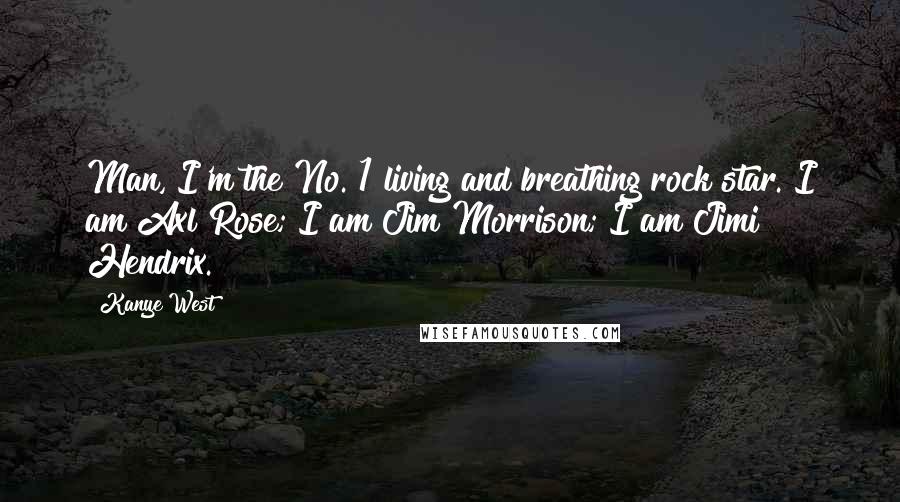 Kanye West Quotes: Man, I'm the No. 1 living and breathing rock star. I am Axl Rose; I am Jim Morrison; I am Jimi Hendrix.