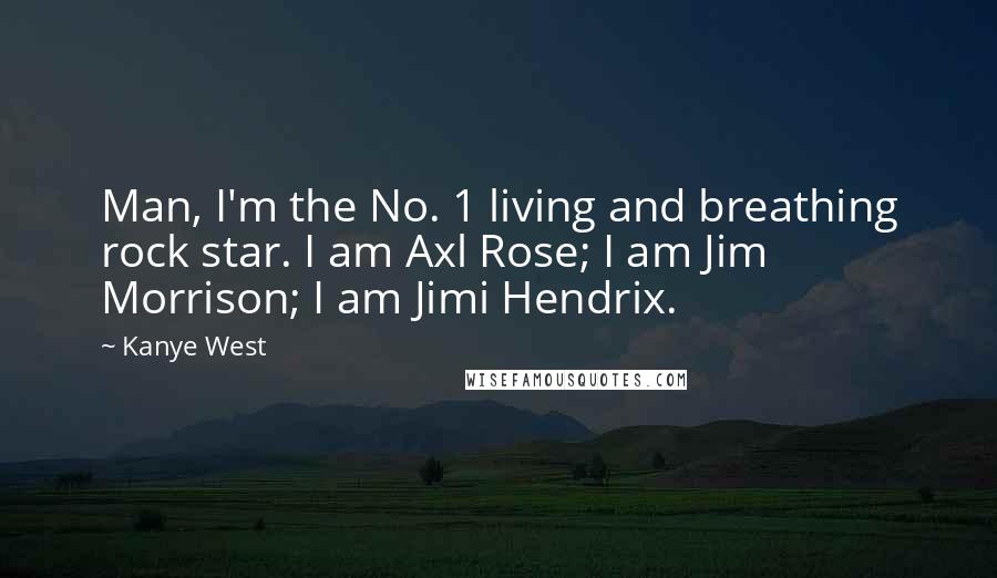 Kanye West Quotes: Man, I'm the No. 1 living and breathing rock star. I am Axl Rose; I am Jim Morrison; I am Jimi Hendrix.