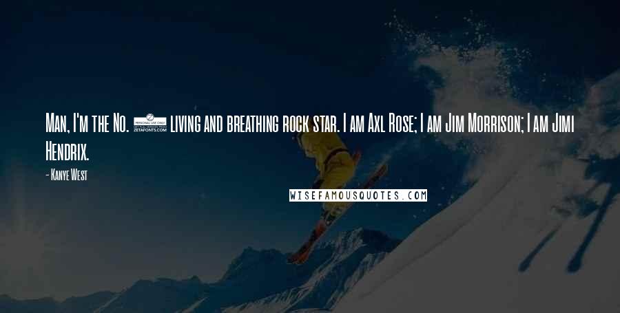 Kanye West Quotes: Man, I'm the No. 1 living and breathing rock star. I am Axl Rose; I am Jim Morrison; I am Jimi Hendrix.