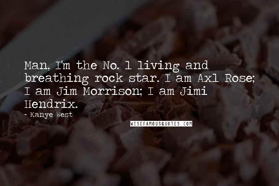 Kanye West Quotes: Man, I'm the No. 1 living and breathing rock star. I am Axl Rose; I am Jim Morrison; I am Jimi Hendrix.