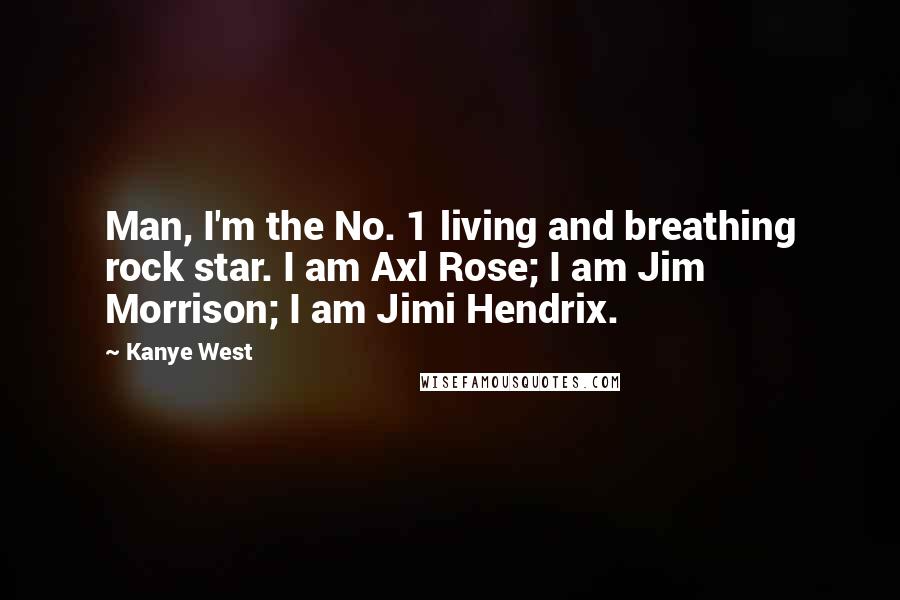 Kanye West Quotes: Man, I'm the No. 1 living and breathing rock star. I am Axl Rose; I am Jim Morrison; I am Jimi Hendrix.