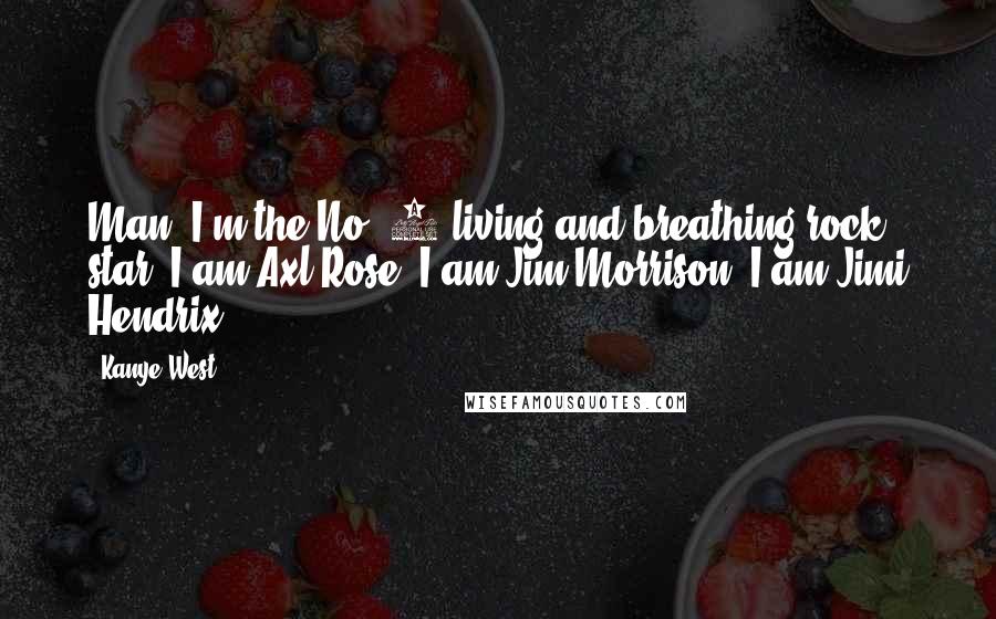 Kanye West Quotes: Man, I'm the No. 1 living and breathing rock star. I am Axl Rose; I am Jim Morrison; I am Jimi Hendrix.