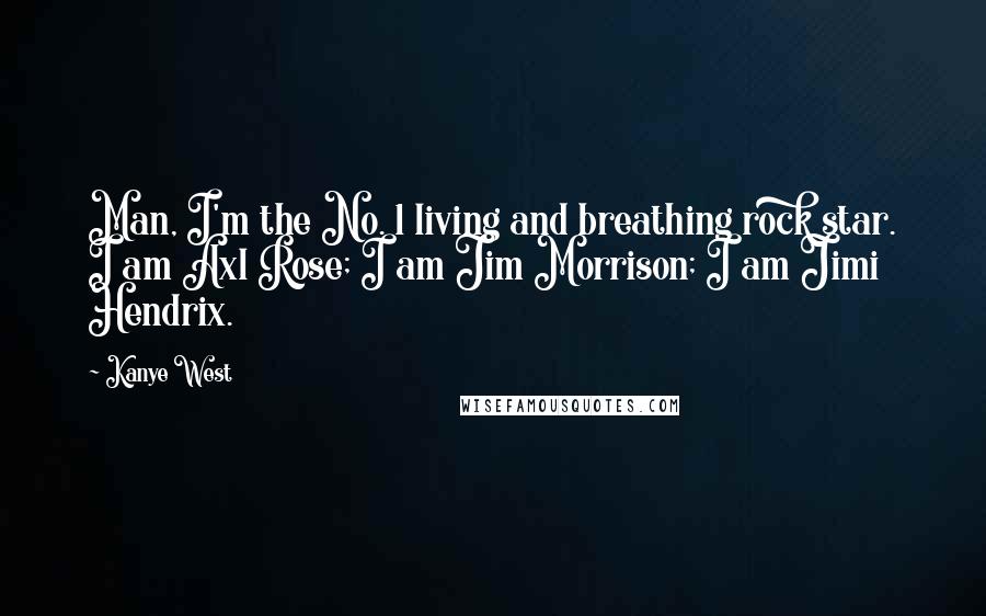 Kanye West Quotes: Man, I'm the No. 1 living and breathing rock star. I am Axl Rose; I am Jim Morrison; I am Jimi Hendrix.