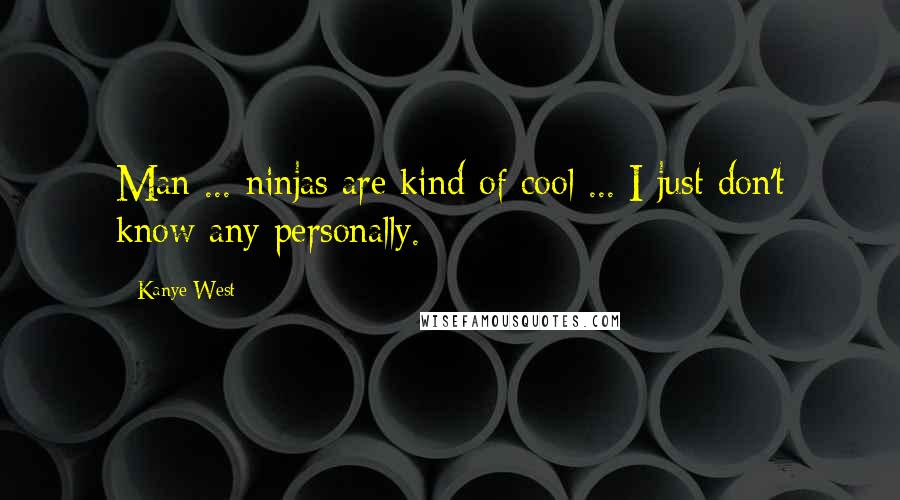 Kanye West Quotes: Man ... ninjas are kind of cool ... I just don't know any personally.